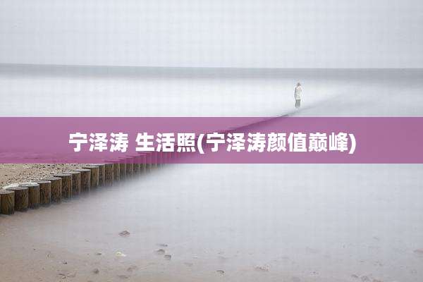 宁泽涛 生活照(宁泽涛颜值巅峰)