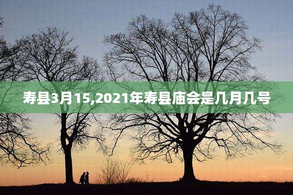 寿县3月15,2021年寿县庙会是几月几号