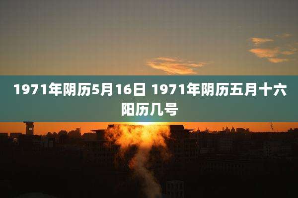 1971年阴历5月16日 1971年阴历五月十六阳历几号