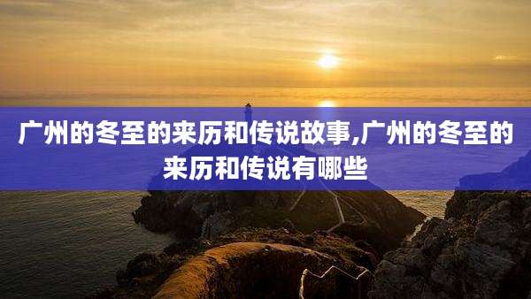 广州的冬至的来历和传说故事,广州的冬至的来历和传说有哪些
