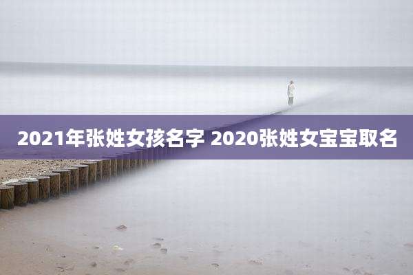2021年张姓女孩名字 2020张姓女宝宝取名