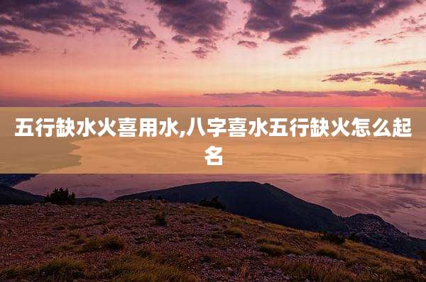 五行缺水火喜用水,八字喜水五行缺火怎么起名