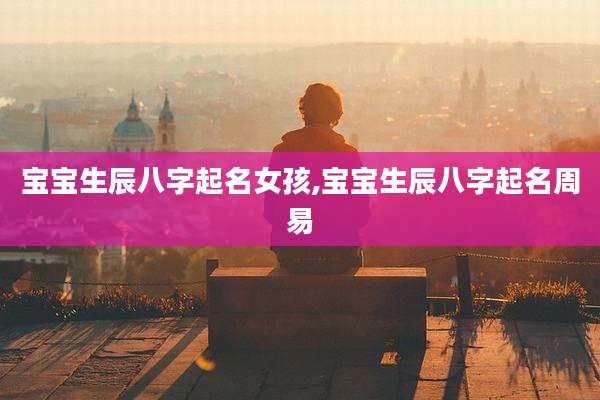 宝宝生辰八字起名女孩,宝宝生辰八字起名周易