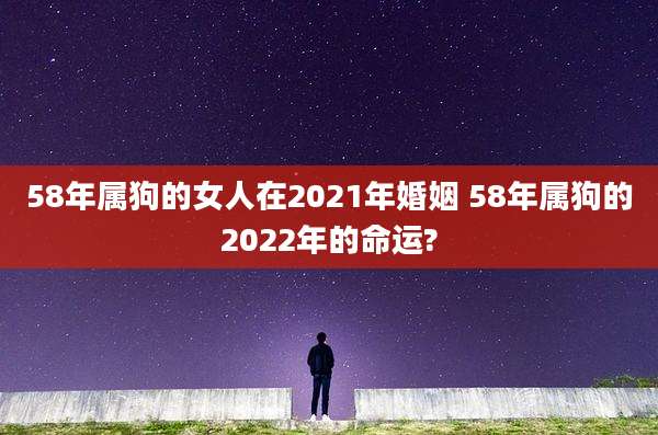 58年属狗的女人在2021年婚姻 58年属狗的2022年的命运?