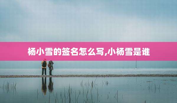 杨小雪的签名怎么写,小杨雪是谁