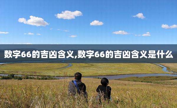 数字66的吉凶含义,数字66的吉凶含义是什么