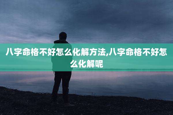 八字命格不好怎么化解方法,八字命格不好怎么化解呢