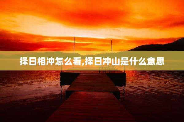 择日相冲怎么看,择日冲山是什么意思