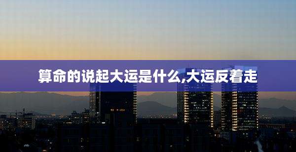算命的说起大运是什么,大运反着走