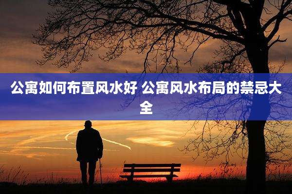 公寓如何布置风水好 公寓风水布局的禁忌大全