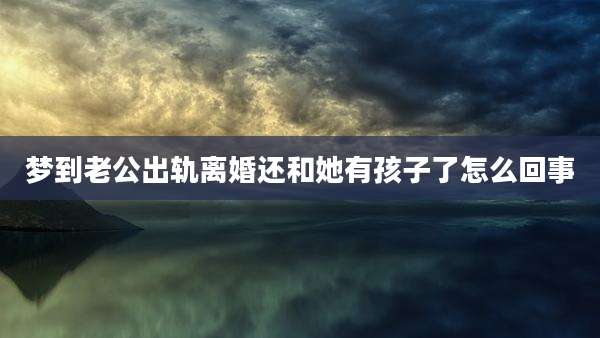 梦到老公出轨离婚还和她有孩子了怎么回事