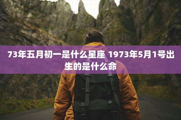 73年五月初一是什么星座 1973年5月1号出生的是什么命