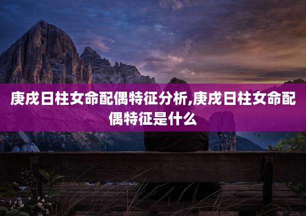 庚戌日柱女命配偶特征分析,庚戌日柱女命配偶特征是什么