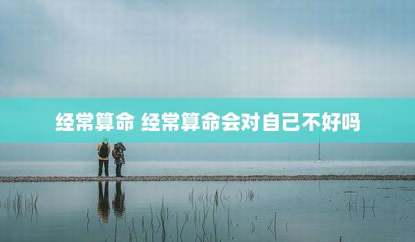 经常算命 经常算命会对自己不好吗