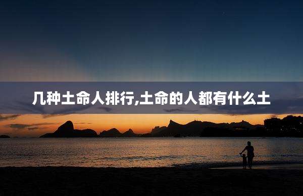 几种土命人排行,土命的人都有什么土
