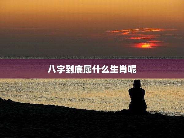 八字到底属什么生肖呢