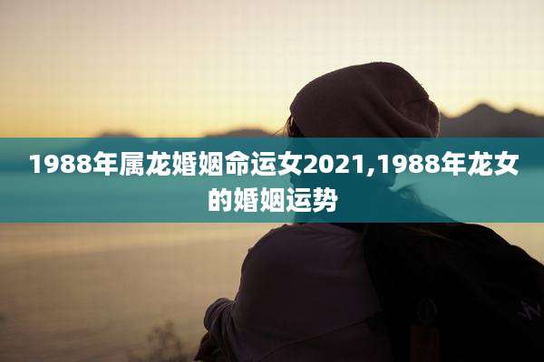 1988年属龙婚姻命运女2021,1988年龙女的婚姻运势