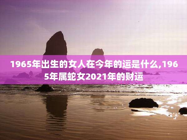 1965年出生的女人在今年的运是什么,1965年属蛇女2021年的财运