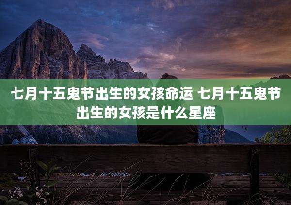七月十五鬼节出生的女孩命运 七月十五鬼节出生的女孩是什么星座