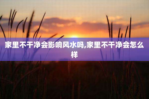 家里不干净会影响风水吗,家里不干净会怎么样