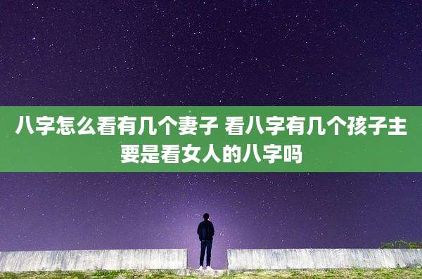 八字怎么看有几个妻子 看八字有几个孩子主要是看女人的八字吗