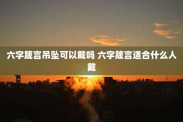 六字箴言吊坠可以戴吗 六字箴言适合什么人戴