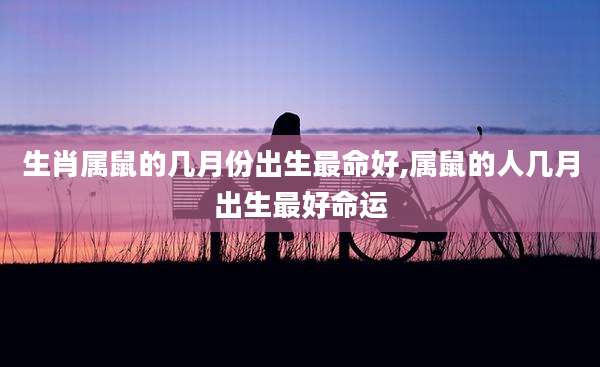 生肖属鼠的几月份出生最命好,属鼠的人几月出生最好命运