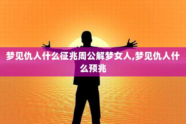 梦见仇人什么征兆周公解梦女人,梦见仇人什么预兆