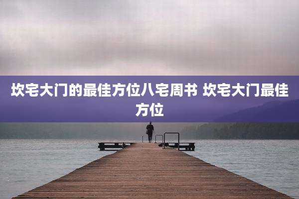 坎宅大门的最佳方位八宅周书 坎宅大门最佳方位