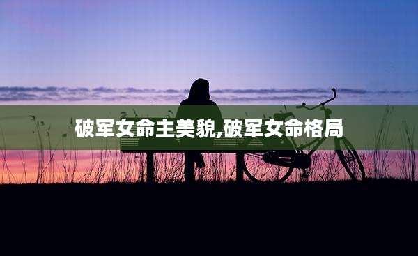 破军女命主美貌,破军女命格局