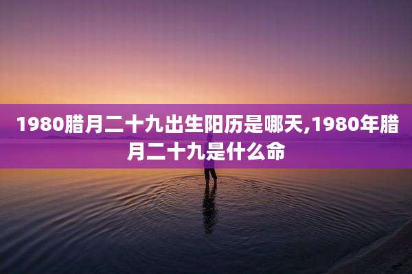 1980腊月二十九出生阳历是哪天,1980年腊月二十九是什么命