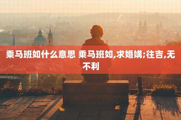 乘马班如什么意思 乘马班如,求婚媾;往吉,无不利