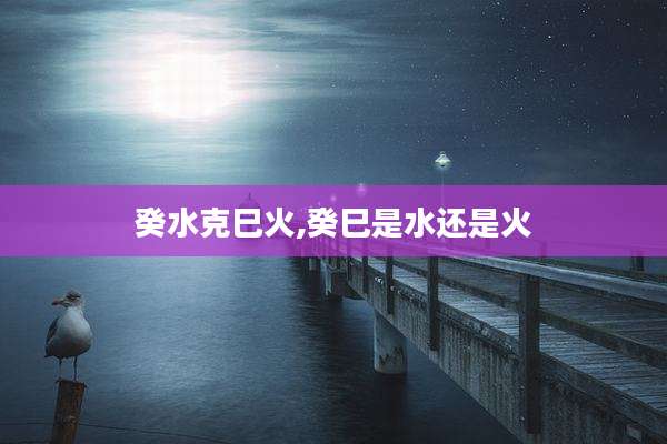 癸水克巳火,癸巳是水还是火