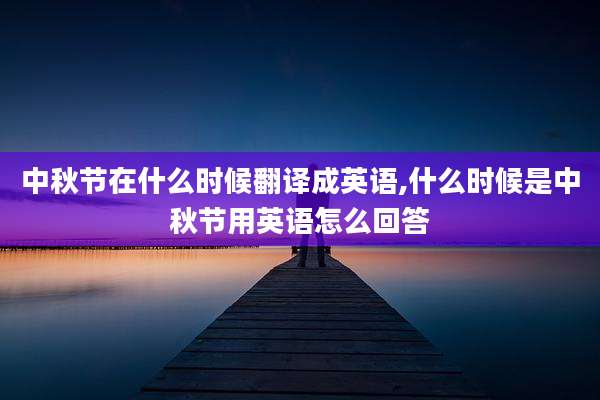 中秋节在什么时候翻译成英语,什么时候是中秋节用英语怎么回答
