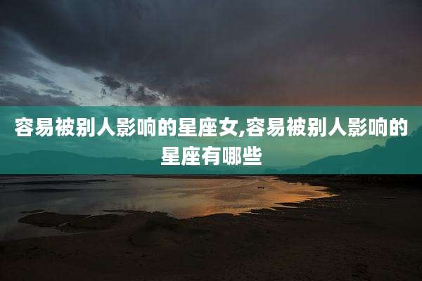 容易被别人影响的星座女,容易被别人影响的星座有哪些