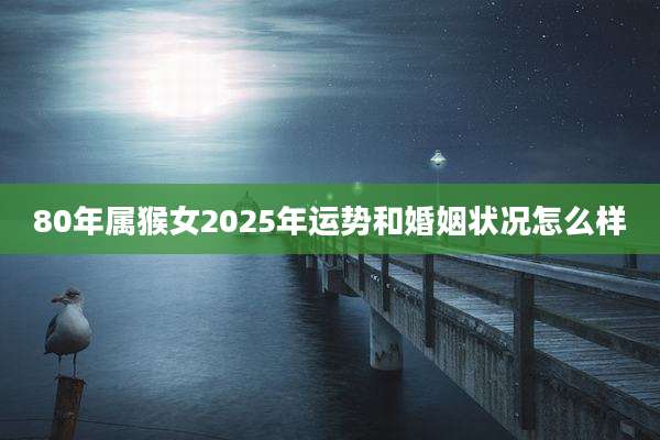 80年属猴女2025年运势和婚姻状况怎么样