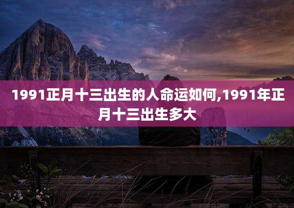 1991正月十三出生的人命运如何,1991年正月十三出生多大