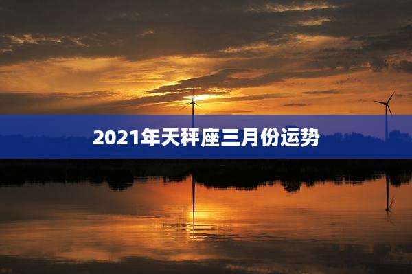 2021年天秤座三月份运势