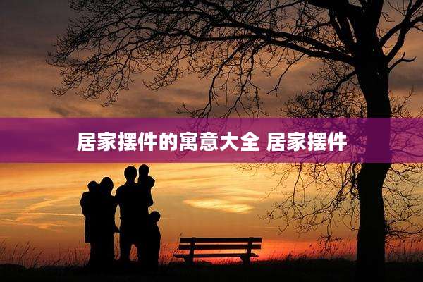 居家摆件的寓意大全 居家摆件