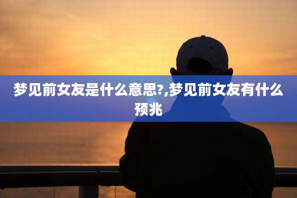 梦见前女友是什么意思?,梦见前女友有什么预兆