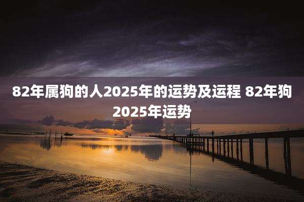 82年属狗的人2025年的运势及运程 82年狗2025年运势