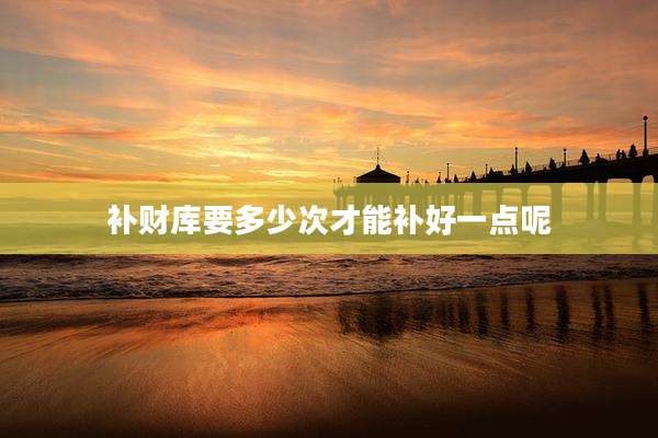 补财库要多少次才能补好一点呢