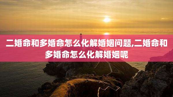二婚命和多婚命怎么化解婚姻问题,二婚命和多婚命怎么化解婚姻呢