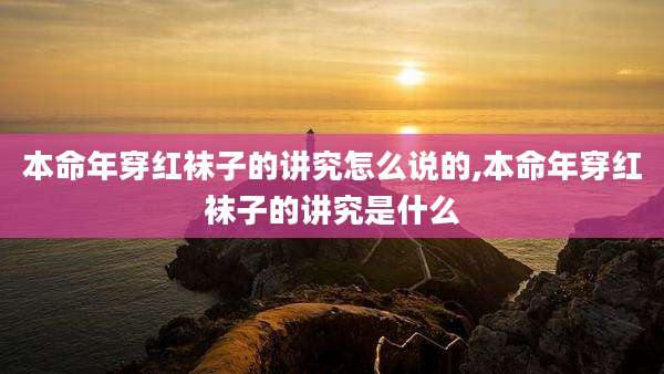 本命年穿红袜子的讲究怎么说的,本命年穿红袜子的讲究是什么