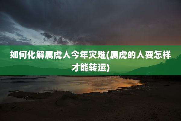如何化解属虎人今年灾难(属虎的人要怎样才能转运)