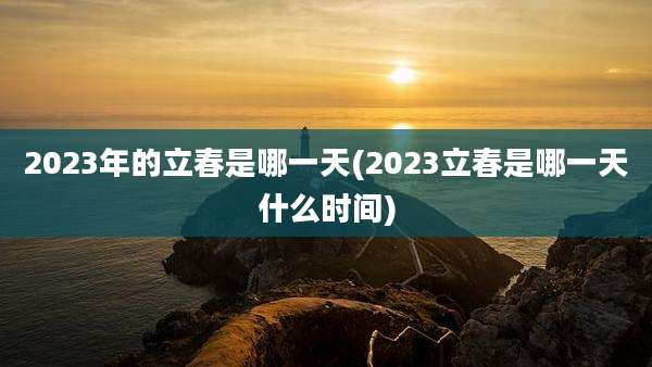 2023年的立春是哪一天(2023立春是哪一天什么时间)