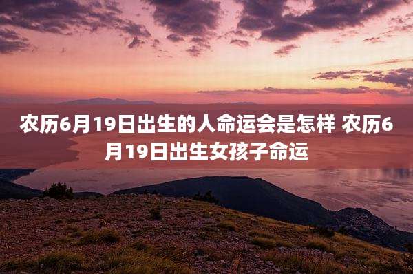农历6月19日出生的人命运会是怎样 农历6月19日出生女孩子命运