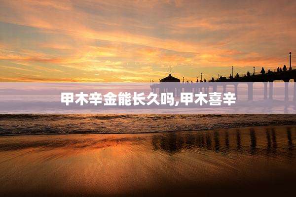 甲木辛金能长久吗,甲木喜辛