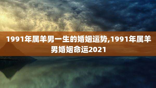 1991年属羊男一生的婚姻运势,1991年属羊男婚姻命运2021