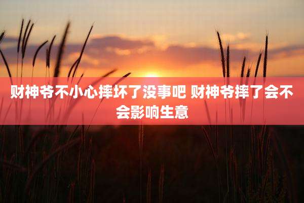 财神爷不小心摔坏了没事吧 财神爷摔了会不会影响生意